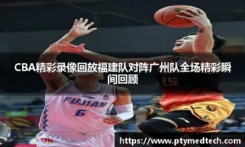 CBA精彩录像回放福建队对阵广州队全场精彩瞬间回顾